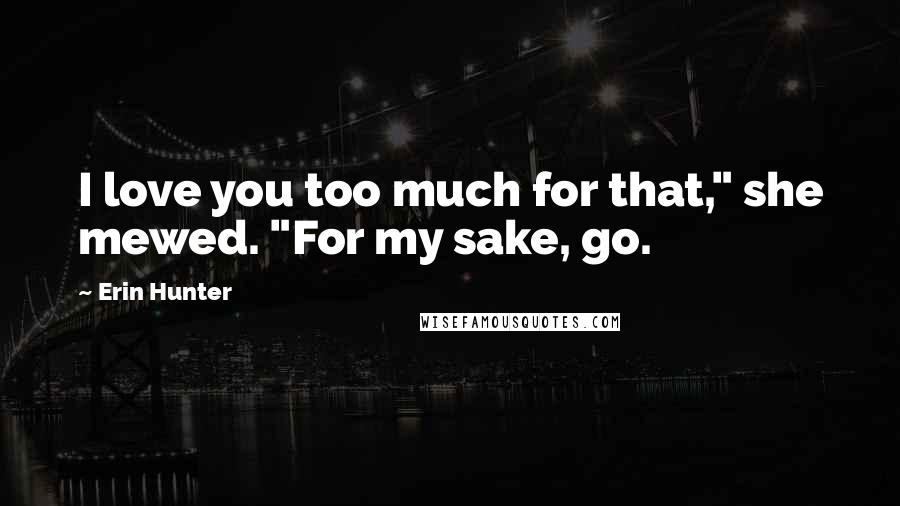 Erin Hunter Quotes: I love you too much for that," she mewed. "For my sake, go.