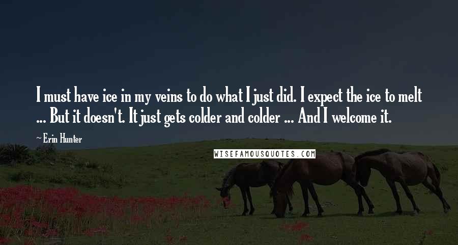 Erin Hunter Quotes: I must have ice in my veins to do what I just did. I expect the ice to melt ... But it doesn't. It just gets colder and colder ... And I welcome it.