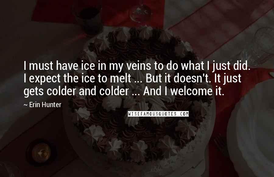 Erin Hunter Quotes: I must have ice in my veins to do what I just did. I expect the ice to melt ... But it doesn't. It just gets colder and colder ... And I welcome it.