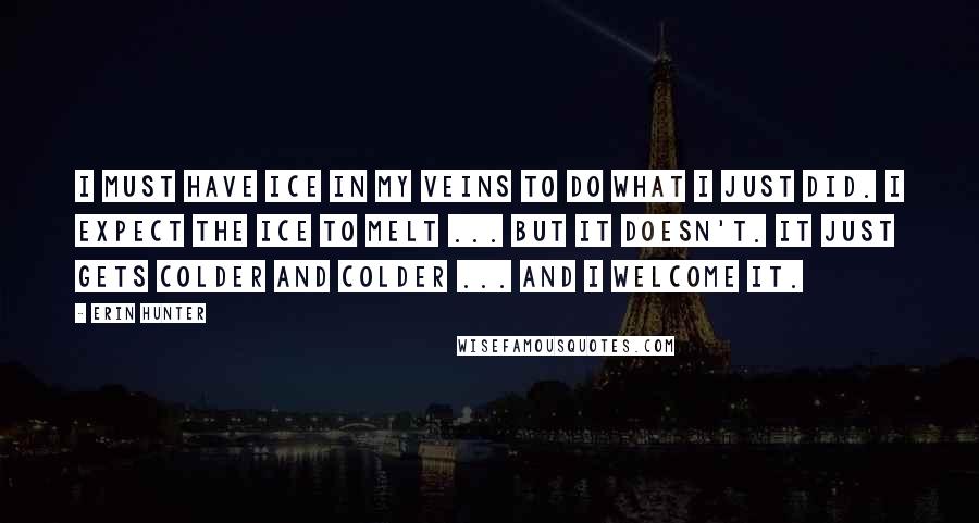 Erin Hunter Quotes: I must have ice in my veins to do what I just did. I expect the ice to melt ... But it doesn't. It just gets colder and colder ... And I welcome it.