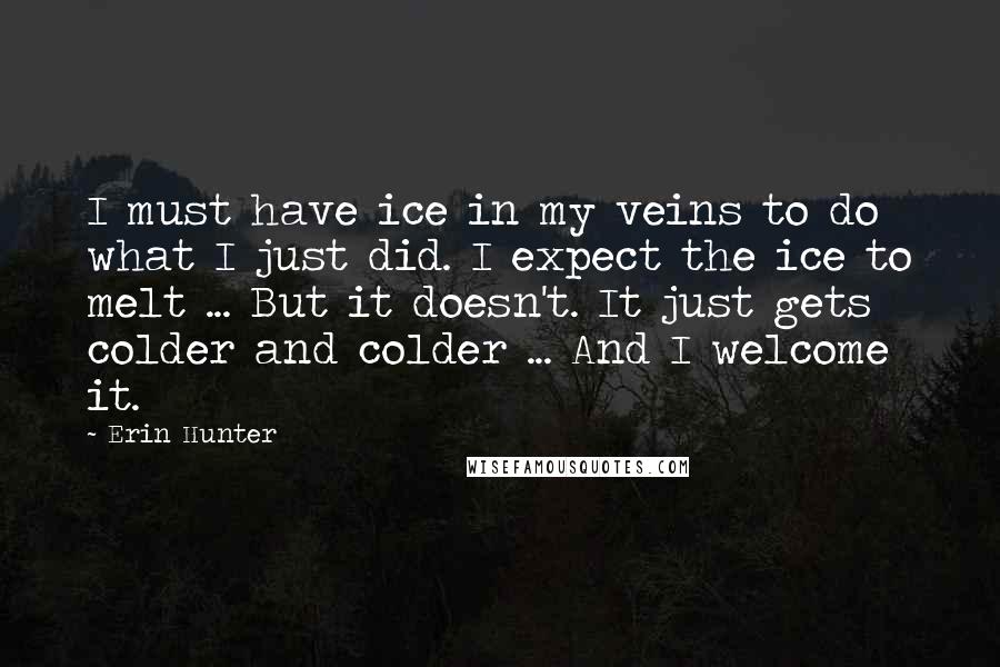 Erin Hunter Quotes: I must have ice in my veins to do what I just did. I expect the ice to melt ... But it doesn't. It just gets colder and colder ... And I welcome it.