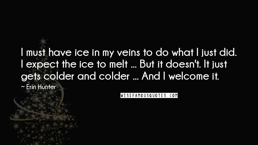 Erin Hunter Quotes: I must have ice in my veins to do what I just did. I expect the ice to melt ... But it doesn't. It just gets colder and colder ... And I welcome it.