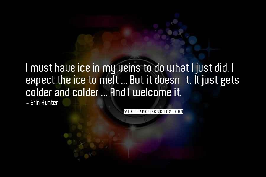 Erin Hunter Quotes: I must have ice in my veins to do what I just did. I expect the ice to melt ... But it doesn't. It just gets colder and colder ... And I welcome it.
