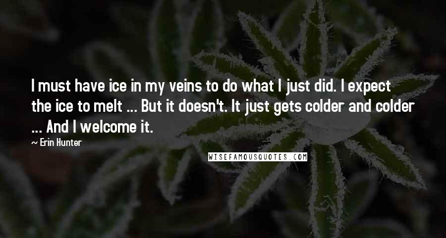 Erin Hunter Quotes: I must have ice in my veins to do what I just did. I expect the ice to melt ... But it doesn't. It just gets colder and colder ... And I welcome it.