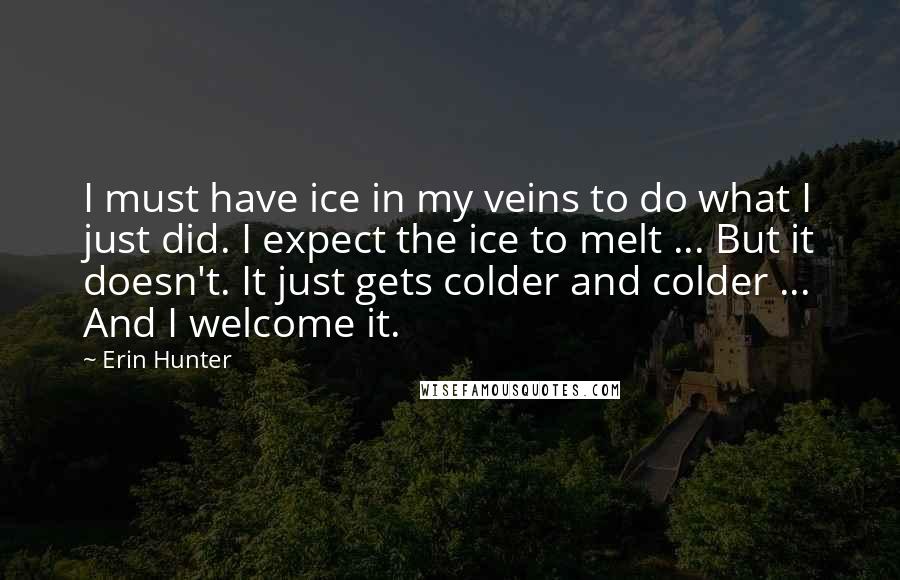 Erin Hunter Quotes: I must have ice in my veins to do what I just did. I expect the ice to melt ... But it doesn't. It just gets colder and colder ... And I welcome it.