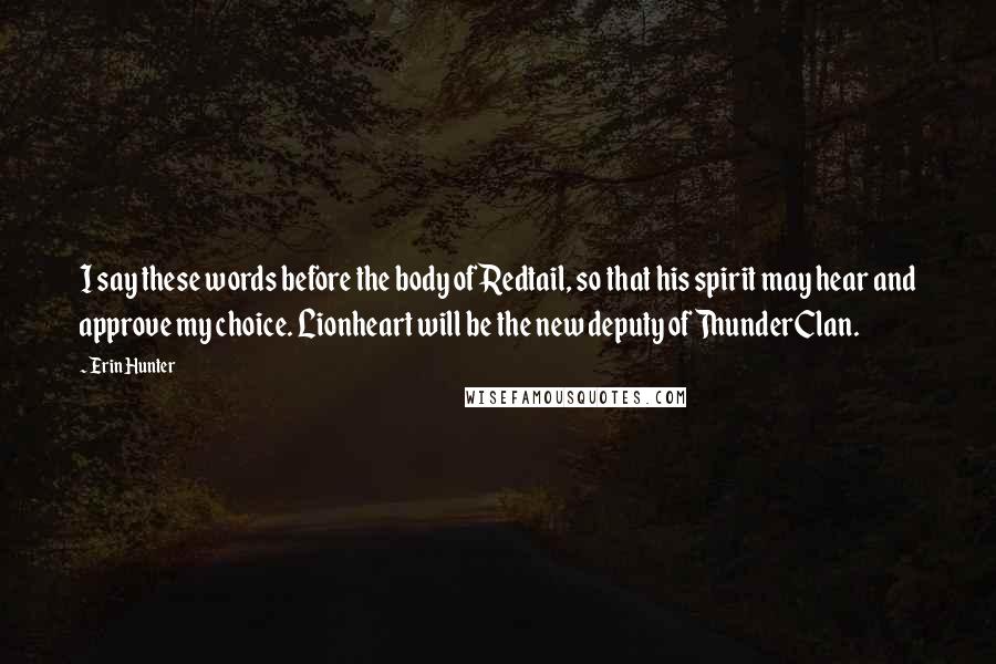 Erin Hunter Quotes: I say these words before the body of Redtail, so that his spirit may hear and approve my choice. Lionheart will be the new deputy of ThunderClan.