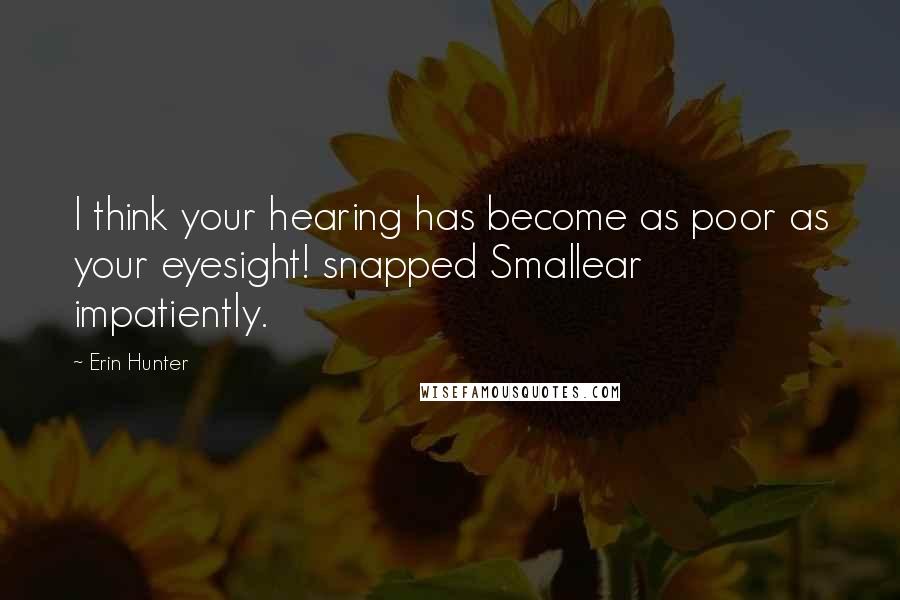 Erin Hunter Quotes: I think your hearing has become as poor as your eyesight! snapped Smallear impatiently.