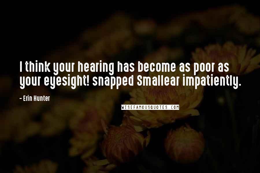 Erin Hunter Quotes: I think your hearing has become as poor as your eyesight! snapped Smallear impatiently.