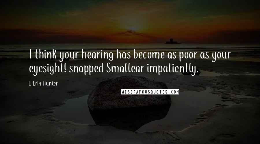 Erin Hunter Quotes: I think your hearing has become as poor as your eyesight! snapped Smallear impatiently.