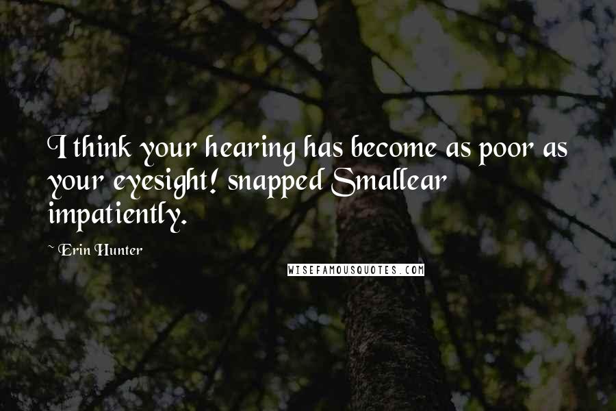 Erin Hunter Quotes: I think your hearing has become as poor as your eyesight! snapped Smallear impatiently.