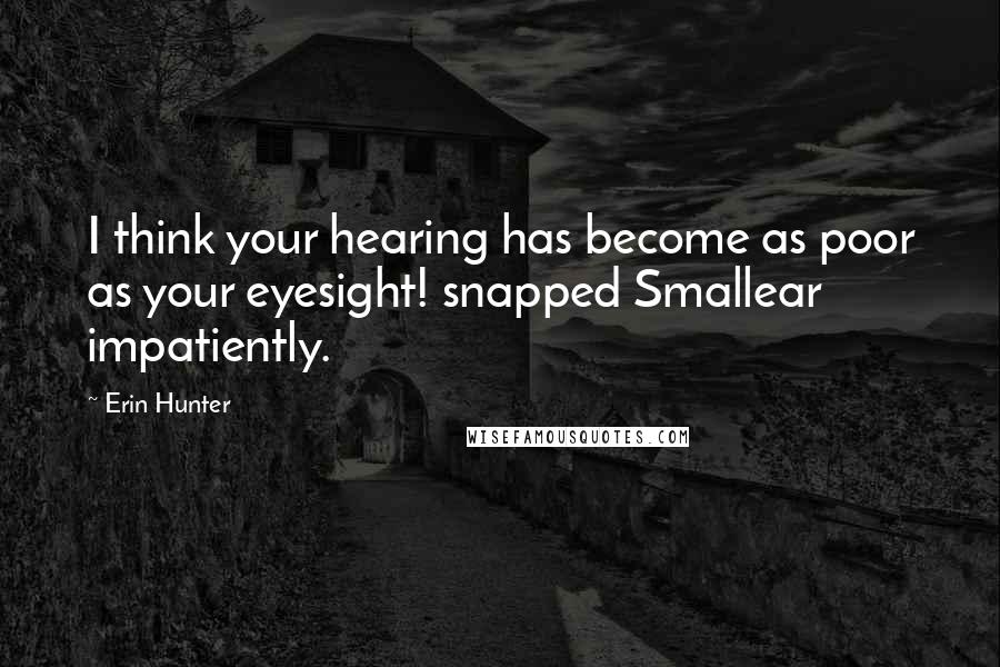 Erin Hunter Quotes: I think your hearing has become as poor as your eyesight! snapped Smallear impatiently.