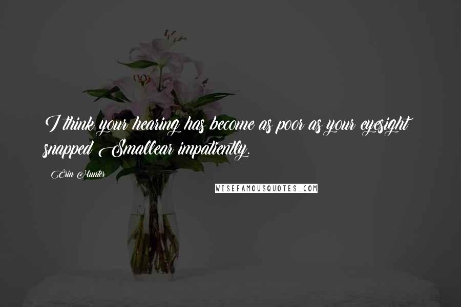 Erin Hunter Quotes: I think your hearing has become as poor as your eyesight! snapped Smallear impatiently.