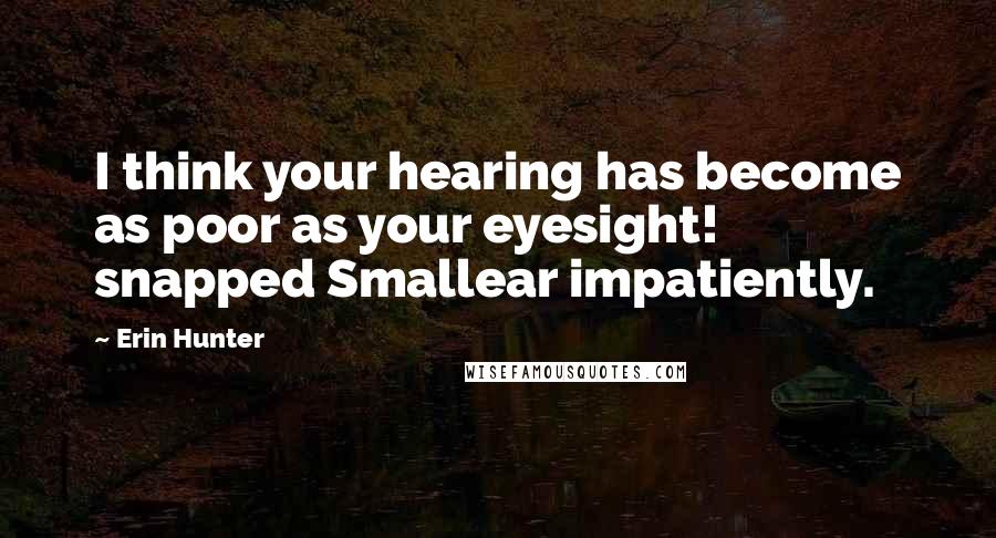 Erin Hunter Quotes: I think your hearing has become as poor as your eyesight! snapped Smallear impatiently.