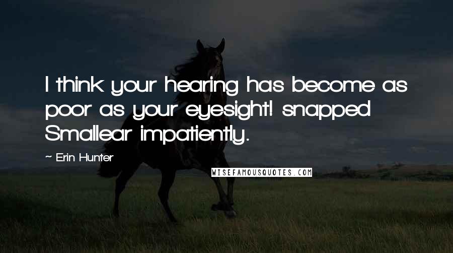 Erin Hunter Quotes: I think your hearing has become as poor as your eyesight! snapped Smallear impatiently.