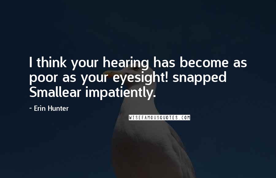 Erin Hunter Quotes: I think your hearing has become as poor as your eyesight! snapped Smallear impatiently.