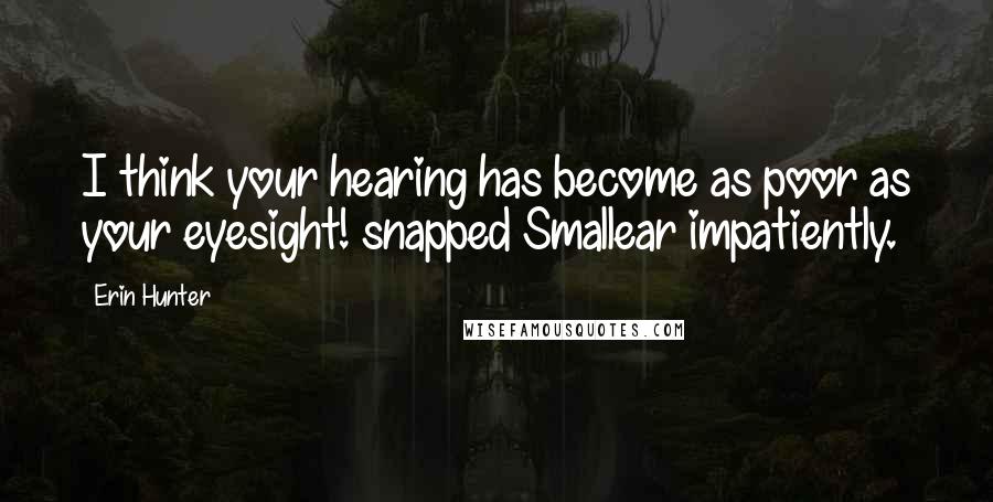 Erin Hunter Quotes: I think your hearing has become as poor as your eyesight! snapped Smallear impatiently.