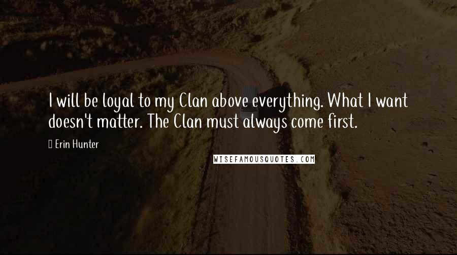 Erin Hunter Quotes: I will be loyal to my Clan above everything. What I want doesn't matter. The Clan must always come first.