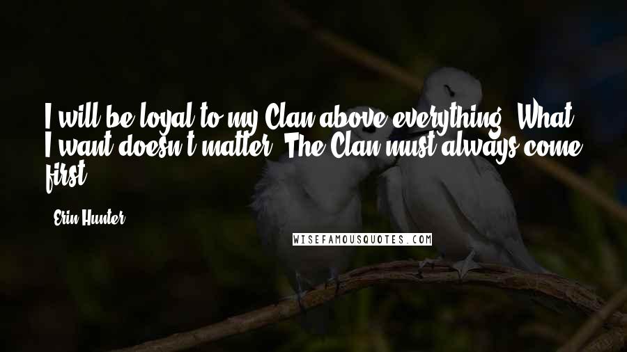 Erin Hunter Quotes: I will be loyal to my Clan above everything. What I want doesn't matter. The Clan must always come first.