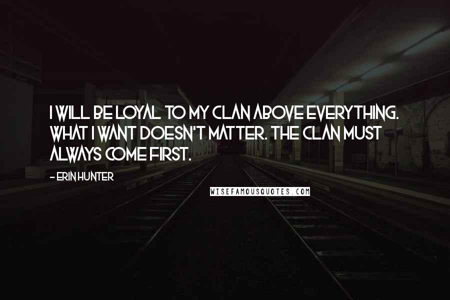 Erin Hunter Quotes: I will be loyal to my Clan above everything. What I want doesn't matter. The Clan must always come first.