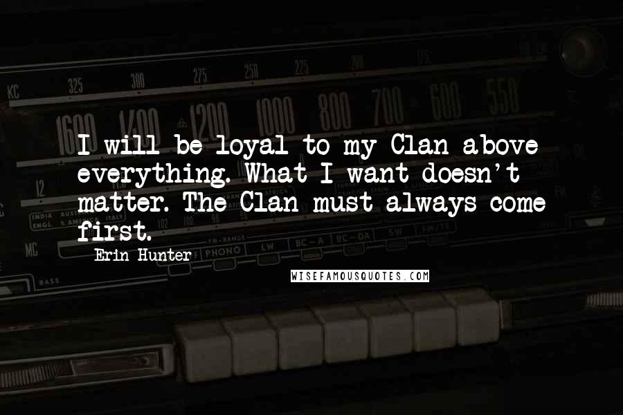 Erin Hunter Quotes: I will be loyal to my Clan above everything. What I want doesn't matter. The Clan must always come first.