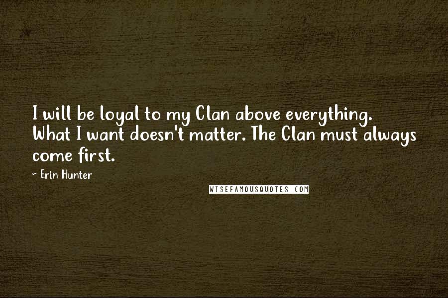 Erin Hunter Quotes: I will be loyal to my Clan above everything. What I want doesn't matter. The Clan must always come first.
