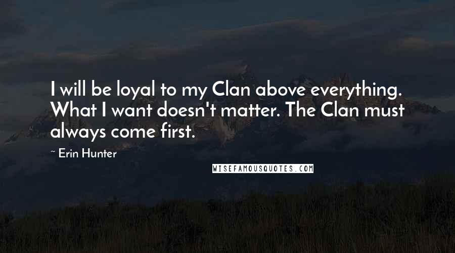Erin Hunter Quotes: I will be loyal to my Clan above everything. What I want doesn't matter. The Clan must always come first.