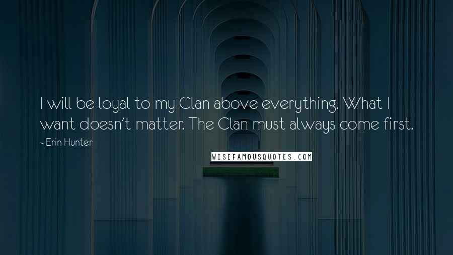 Erin Hunter Quotes: I will be loyal to my Clan above everything. What I want doesn't matter. The Clan must always come first.