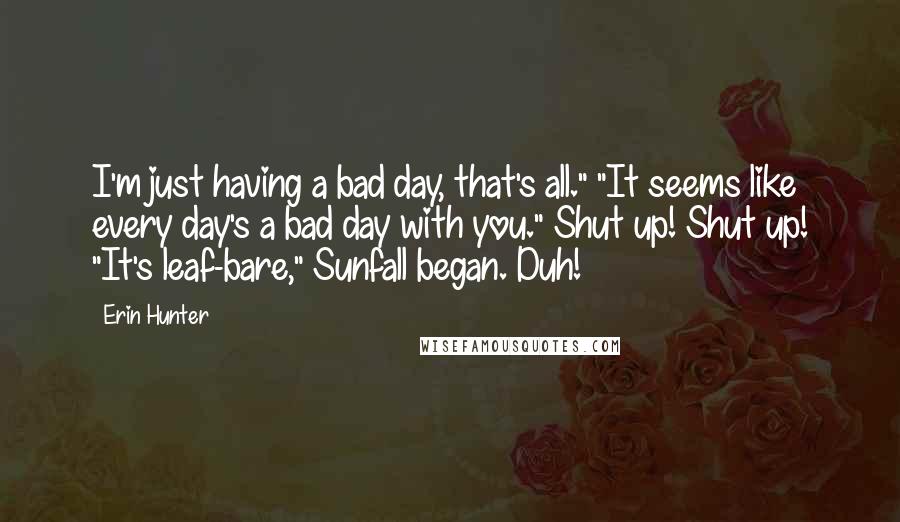 Erin Hunter Quotes: I'm just having a bad day, that's all." "It seems like every day's a bad day with you." Shut up! Shut up! "It's leaf-bare," Sunfall began. Duh!