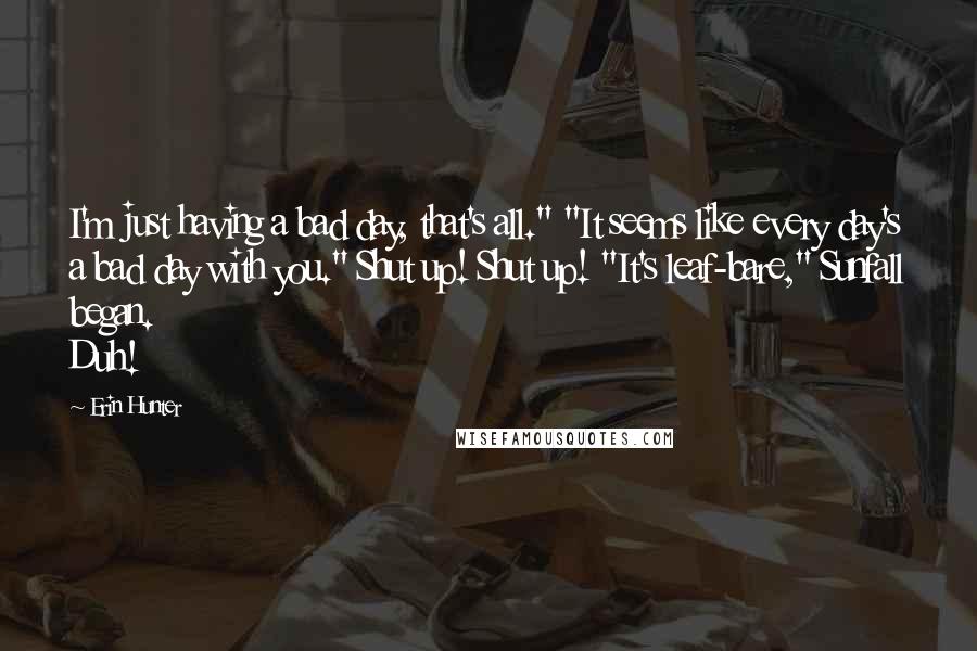 Erin Hunter Quotes: I'm just having a bad day, that's all." "It seems like every day's a bad day with you." Shut up! Shut up! "It's leaf-bare," Sunfall began. Duh!