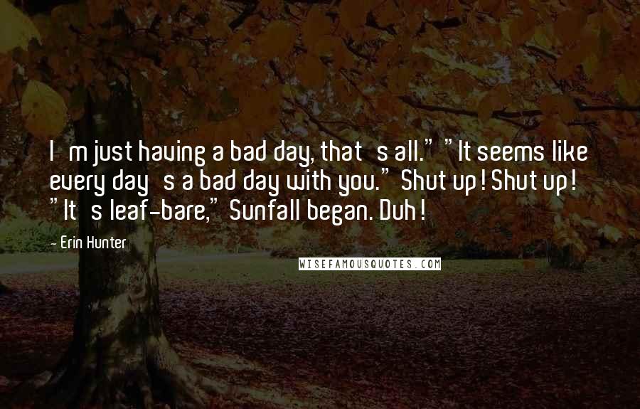 Erin Hunter Quotes: I'm just having a bad day, that's all." "It seems like every day's a bad day with you." Shut up! Shut up! "It's leaf-bare," Sunfall began. Duh!
