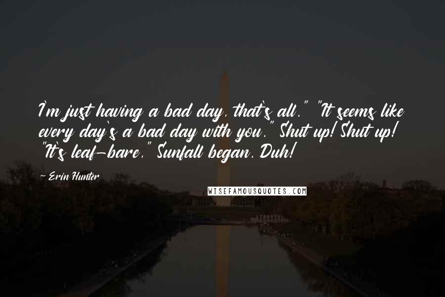 Erin Hunter Quotes: I'm just having a bad day, that's all." "It seems like every day's a bad day with you." Shut up! Shut up! "It's leaf-bare," Sunfall began. Duh!