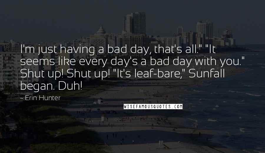 Erin Hunter Quotes: I'm just having a bad day, that's all." "It seems like every day's a bad day with you." Shut up! Shut up! "It's leaf-bare," Sunfall began. Duh!