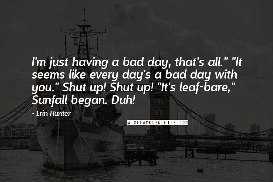 Erin Hunter Quotes: I'm just having a bad day, that's all." "It seems like every day's a bad day with you." Shut up! Shut up! "It's leaf-bare," Sunfall began. Duh!