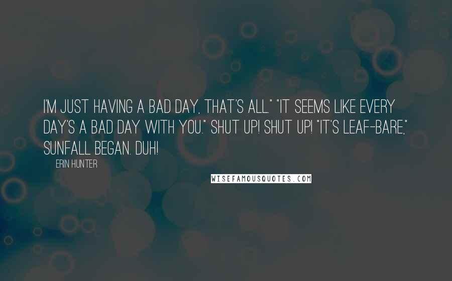 Erin Hunter Quotes: I'm just having a bad day, that's all." "It seems like every day's a bad day with you." Shut up! Shut up! "It's leaf-bare," Sunfall began. Duh!