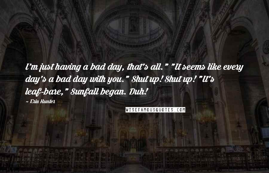 Erin Hunter Quotes: I'm just having a bad day, that's all." "It seems like every day's a bad day with you." Shut up! Shut up! "It's leaf-bare," Sunfall began. Duh!