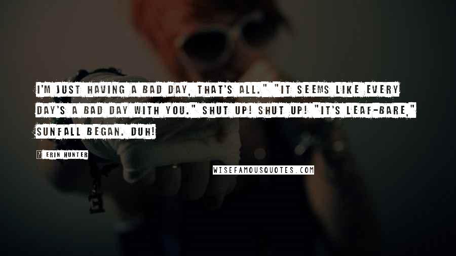 Erin Hunter Quotes: I'm just having a bad day, that's all." "It seems like every day's a bad day with you." Shut up! Shut up! "It's leaf-bare," Sunfall began. Duh!