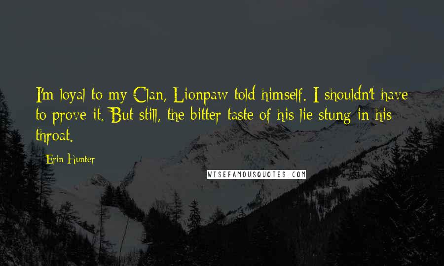 Erin Hunter Quotes: I'm loyal to my Clan, Lionpaw told himself. I shouldn't have to prove it. But still, the bitter taste of his lie stung in his throat.