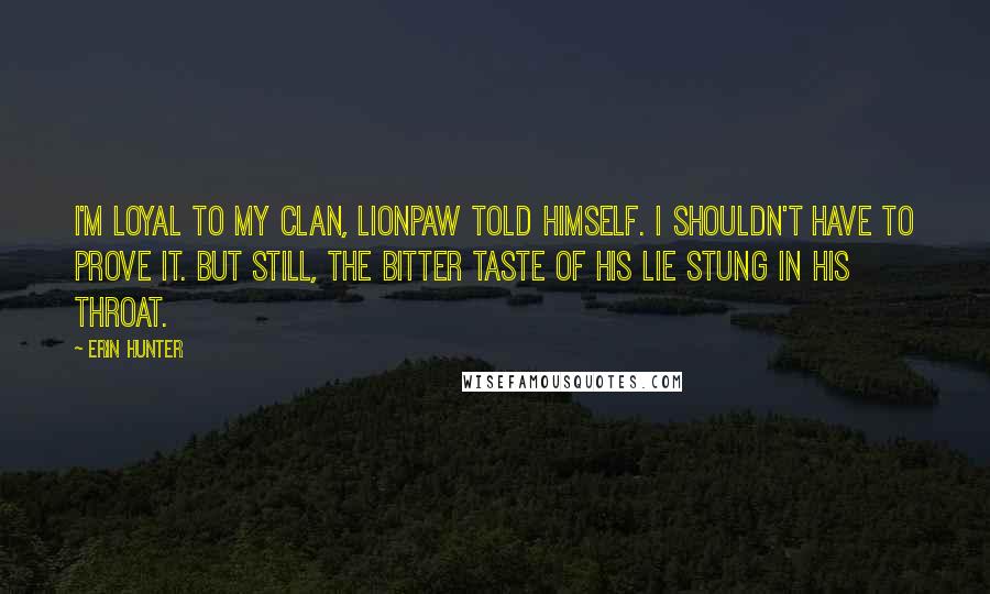 Erin Hunter Quotes: I'm loyal to my Clan, Lionpaw told himself. I shouldn't have to prove it. But still, the bitter taste of his lie stung in his throat.