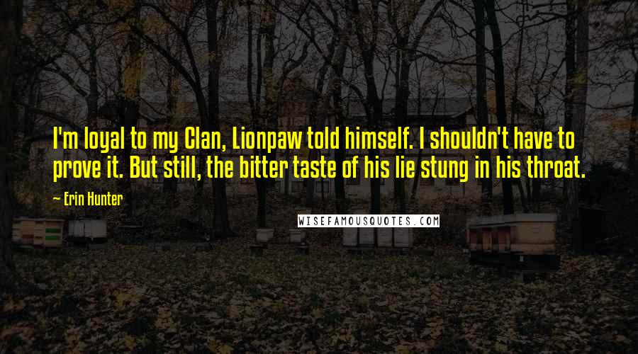 Erin Hunter Quotes: I'm loyal to my Clan, Lionpaw told himself. I shouldn't have to prove it. But still, the bitter taste of his lie stung in his throat.