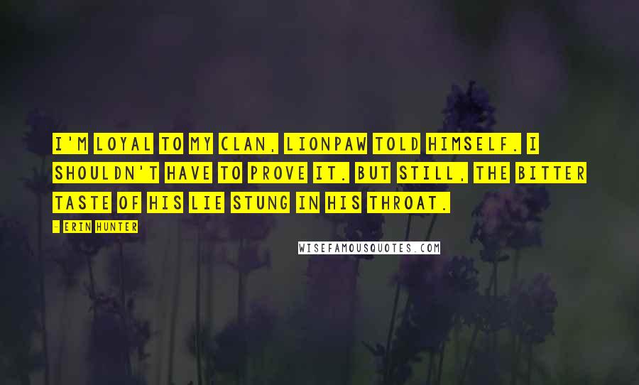 Erin Hunter Quotes: I'm loyal to my Clan, Lionpaw told himself. I shouldn't have to prove it. But still, the bitter taste of his lie stung in his throat.