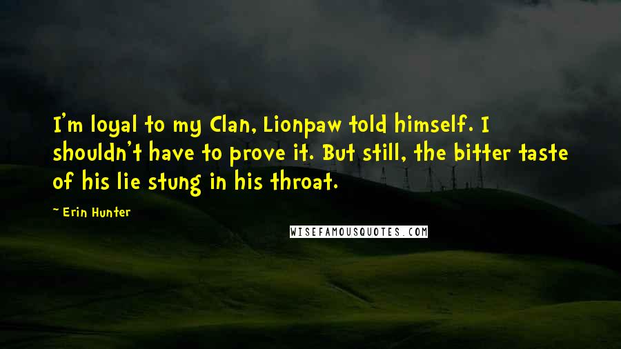 Erin Hunter Quotes: I'm loyal to my Clan, Lionpaw told himself. I shouldn't have to prove it. But still, the bitter taste of his lie stung in his throat.