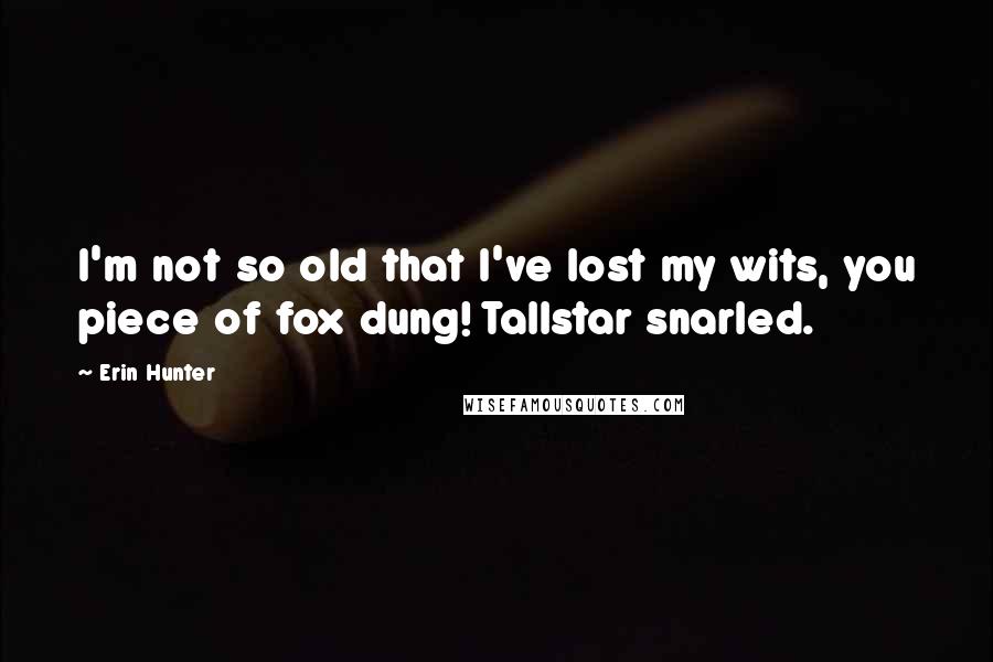 Erin Hunter Quotes: I'm not so old that I've lost my wits, you piece of fox dung! Tallstar snarled.