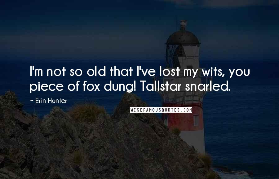 Erin Hunter Quotes: I'm not so old that I've lost my wits, you piece of fox dung! Tallstar snarled.