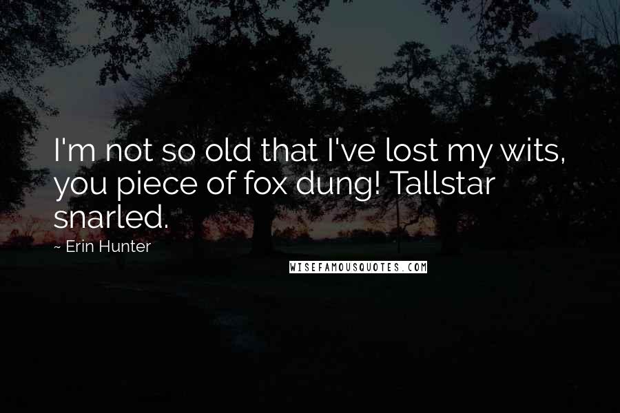 Erin Hunter Quotes: I'm not so old that I've lost my wits, you piece of fox dung! Tallstar snarled.