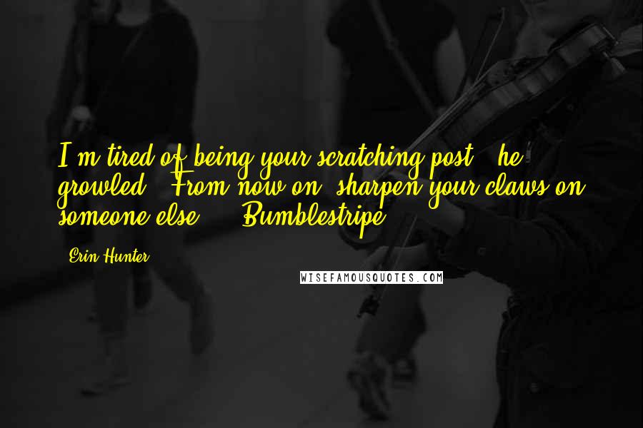 Erin Hunter Quotes: I'm tired of being your scratching post," he growled. "From now on, sharpen your claws on someone else." - Bumblestripe