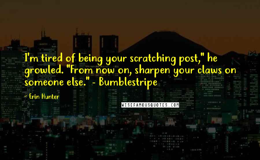 Erin Hunter Quotes: I'm tired of being your scratching post," he growled. "From now on, sharpen your claws on someone else." - Bumblestripe