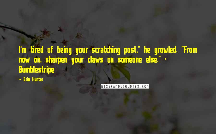 Erin Hunter Quotes: I'm tired of being your scratching post," he growled. "From now on, sharpen your claws on someone else." - Bumblestripe