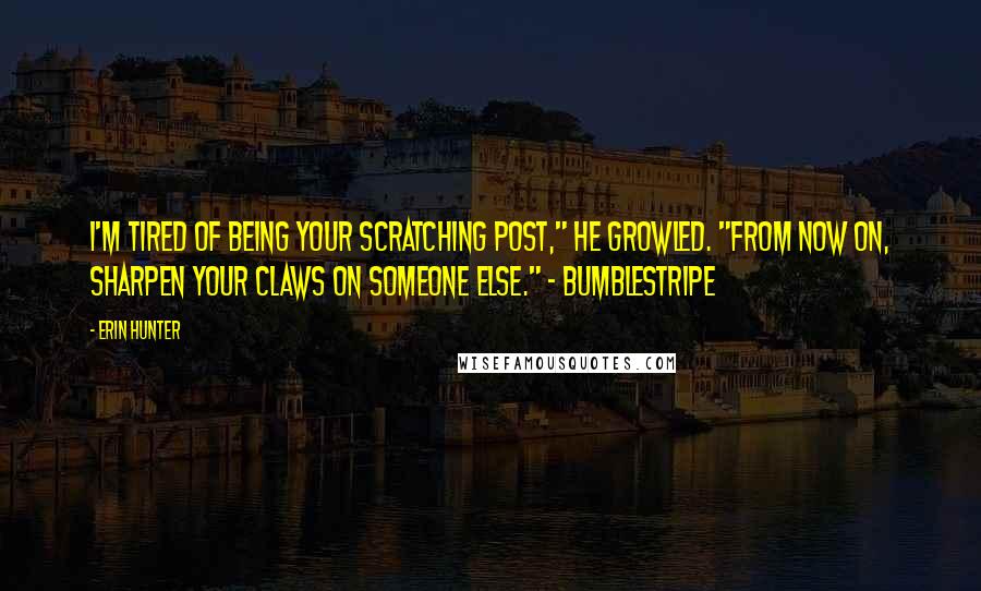 Erin Hunter Quotes: I'm tired of being your scratching post," he growled. "From now on, sharpen your claws on someone else." - Bumblestripe