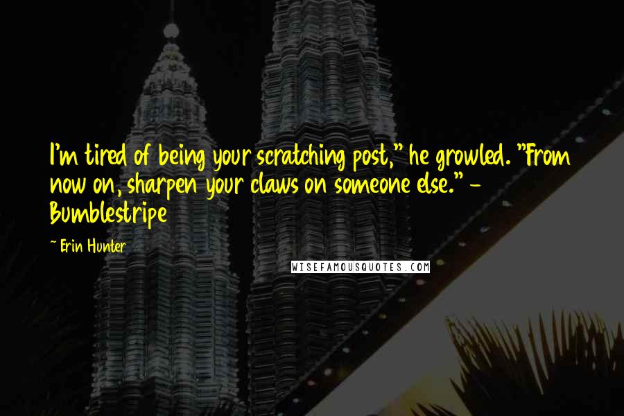 Erin Hunter Quotes: I'm tired of being your scratching post," he growled. "From now on, sharpen your claws on someone else." - Bumblestripe