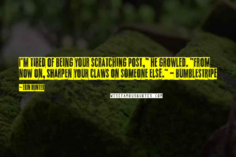 Erin Hunter Quotes: I'm tired of being your scratching post," he growled. "From now on, sharpen your claws on someone else." - Bumblestripe